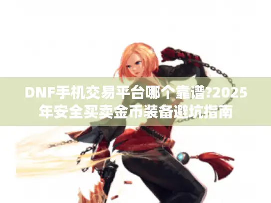 DNF手机交易平台哪个靠谱?2025年安全买卖金币装备避坑指南