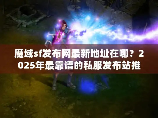 魔域sf发布网最新地址在哪？2025年最靠谱的私服发布站推荐