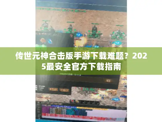传世元神合击版手游下载难题？2025最安全官方下载指南