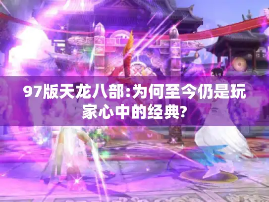 97版天龙八部:为何至今仍是玩家心中的经典?