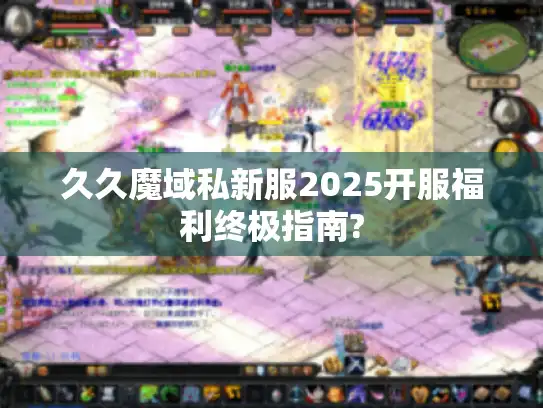 久久魔域私新服2025开服福利终极指南?