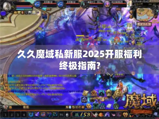 久久魔域私新服2025开服福利终极指南?