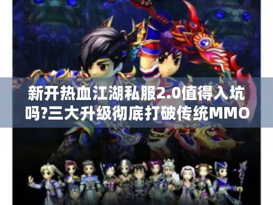 新开热血江湖私服2.0值得入坑吗?三大升级彻底打破传统MMO困局 新开热血江湖私服2.0值得入坑吗?三大升级彻底打破传统MMO困局