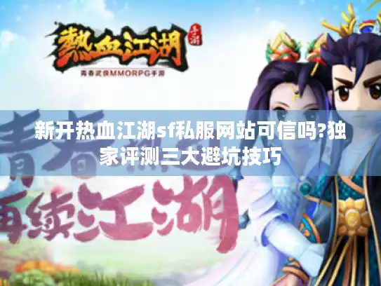 新开热血江湖sf私服网站可信吗?独家评测三大避坑技巧
