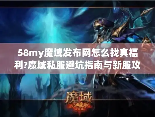 58my魔域发布网怎么找真福利?魔域私服避坑指南与新服攻略