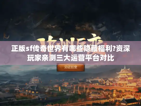 正版sf传奇世界有哪些隐藏福利?资深玩家亲测三大运营平台对比
