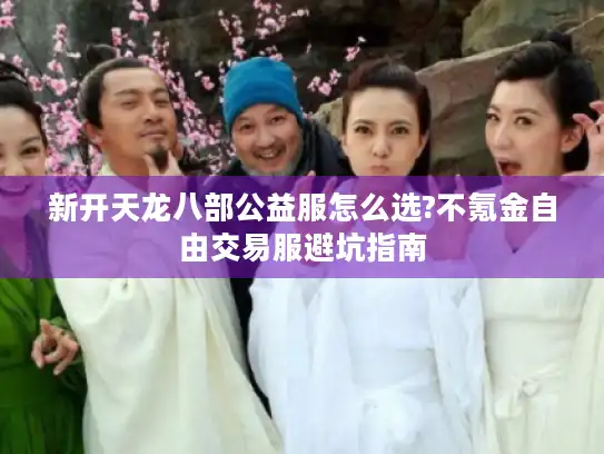 新开天龙八部公益服怎么选?不氪金自由交易服避坑指南