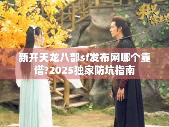 新开天龙八部sf发布网哪个靠谱?2025独家防坑指南