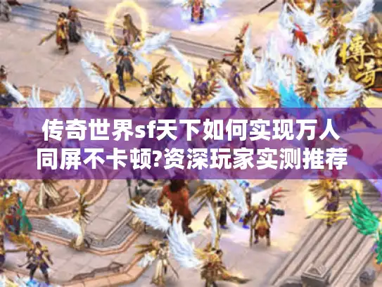 传奇世界sf天下如何实现万人同屏不卡顿?资深玩家实测推荐三组真神级服务器