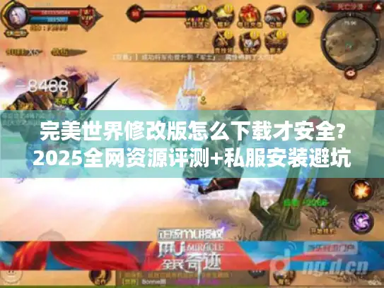 完美世界修改版怎么下载才安全?2025全网资源评测+私服安装避坑指南