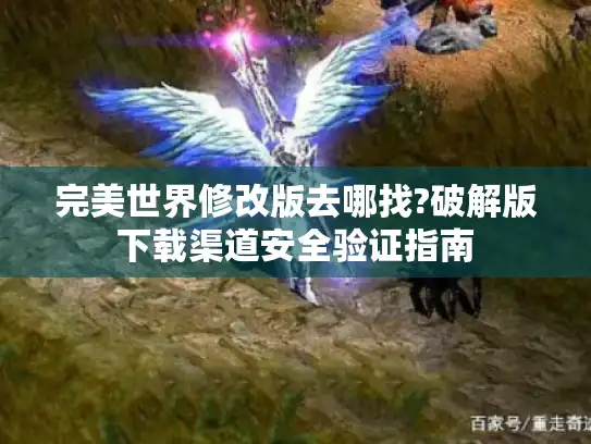 完美世界修改版去哪找?破解版下载渠道安全验证指南