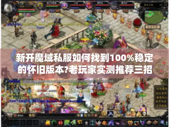 新开魔域私服如何找到100%稳定的怀旧版本?老玩家实测推荐三招 新开魔域私服如何找到100%稳定的怀旧版本?老玩家实测推荐三招