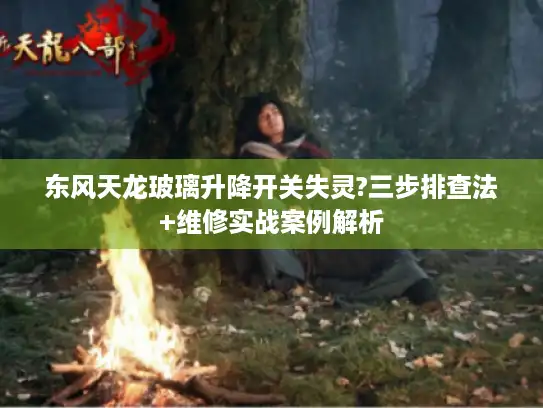 东风天龙玻璃升降开关失灵?三步排查法+维修实战案例解析 东风天龙玻璃升降开关失灵?三步排查法+维修实战案例解析