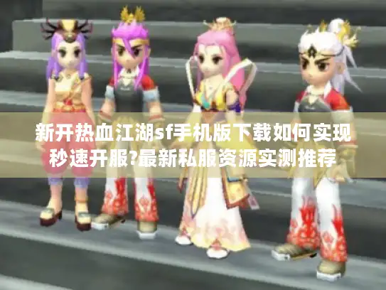 新开热血江湖sf手机版下载如何实现秒速开服?最新私服资源实测推荐 新开热血江湖sf手机版下载如何实现秒速开服?最新私服资源实测推荐