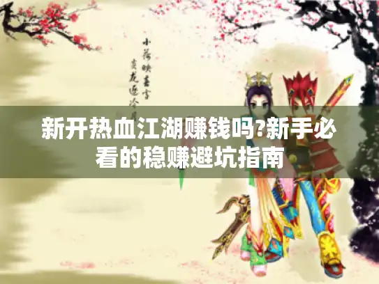 新开热血江湖赚钱吗?新手必看的稳赚避坑指南
