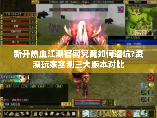 新开热血江湖官网究竟如何避坑?资深玩家实测三大版本对比