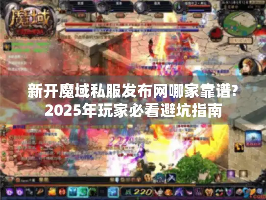 新开魔域私服发布网哪家靠谱?2025年玩家必看避坑指南 新开魔域私服发布网哪家靠谱?2025年玩家必看避坑指南