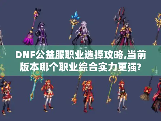 DNF公益服职业选择攻略,当前版本哪个职业综合实力更强?