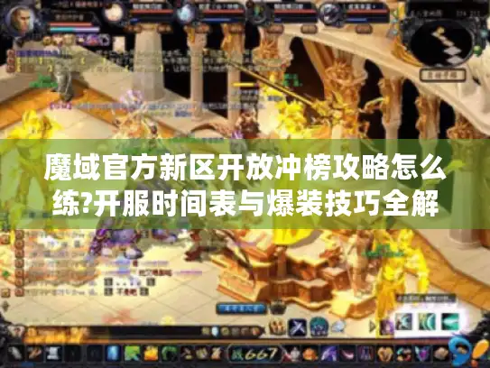 魔域官方新区开放冲榜攻略怎么练?开服时间表与爆装技巧全解析