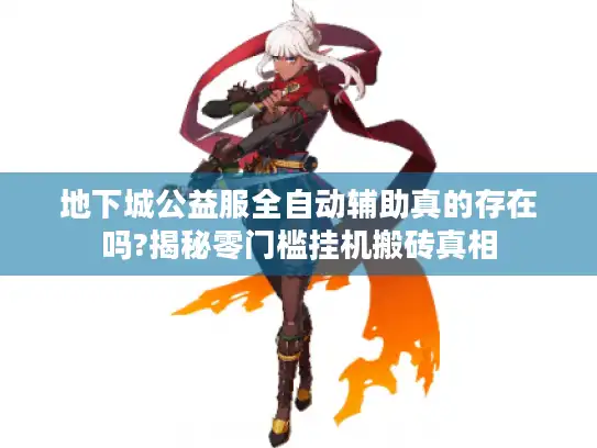 地下城公益服全自动辅助真的存在吗?揭秘零门槛挂机搬砖真相 地下城公益服全自动辅助真的存在吗?揭秘零门槛挂机搬砖真相