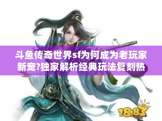 斗鱼传奇世界sf为何成为老玩家新宠?独家解析经典玩法复刻热潮