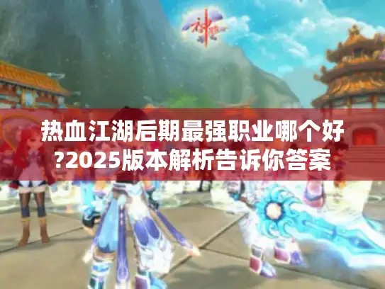 热血江湖后期最强职业哪个好?2025版本解析告诉你答案