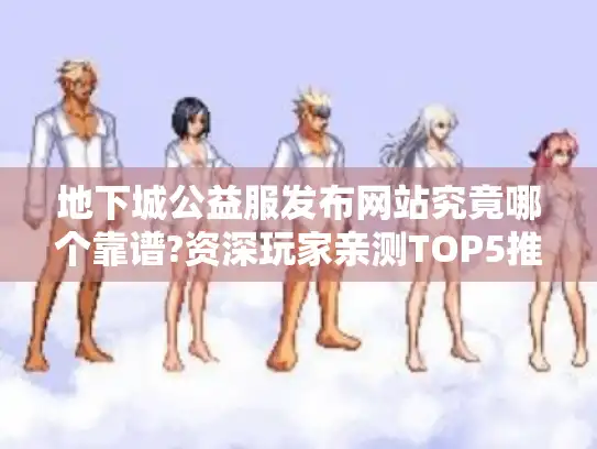 地下城公益服发布网站究竟哪个靠谱?资深玩家亲测TOP5推荐
