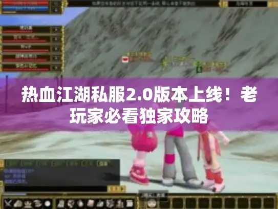 热血江湖私服2.0版本上线！老玩家必看独家攻略