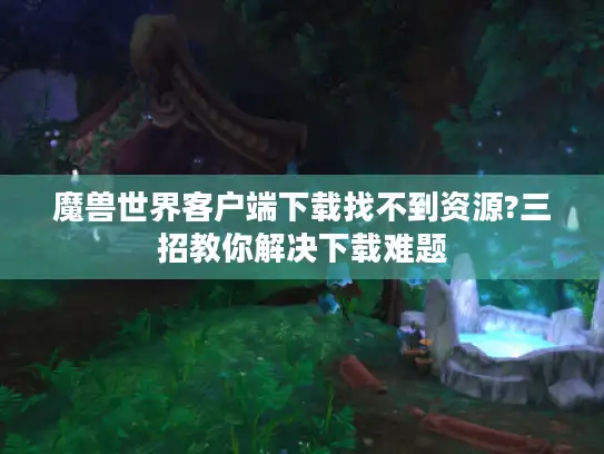 魔兽世界客户端下载找不到资源?三招教你解决下载难题