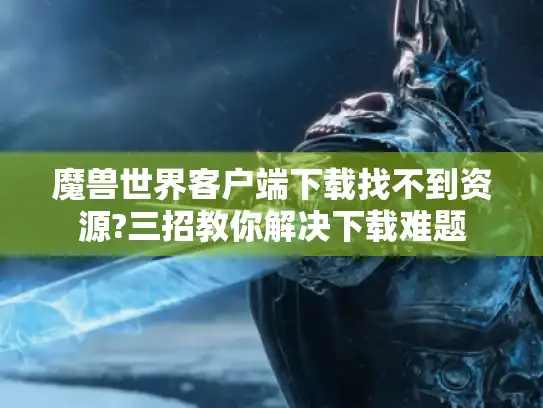 魔兽世界客户端下载找不到资源?三招教你解决下载难题