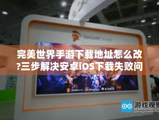 完美世界手游下载地址怎么改?三步解决安卓iOS下载失败问题