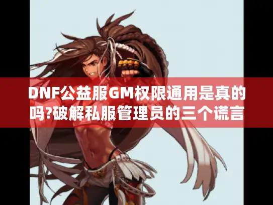 DNF公益服GM权限通用是真的吗?破解私服管理员的三个谎言