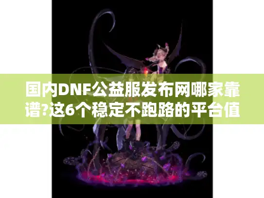 国内DNF公益服发布网哪家靠谱?这6个稳定不跑路的平台值得收藏