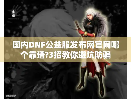 国内DNF公益服发布网官网哪个靠谱?3招教你避坑防骗