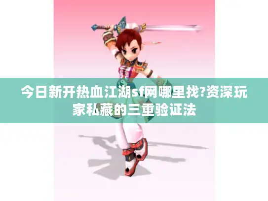 今日新开热血江湖sf网哪里找?资深玩家私藏的三重验证法