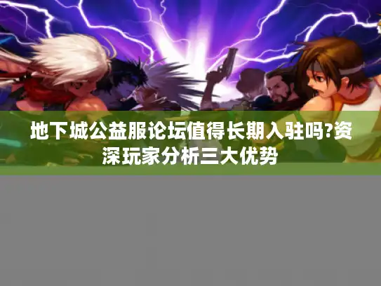 地下城公益服论坛值得长期入驻吗?资深玩家分析三大优势