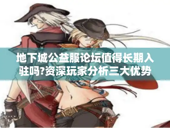 地下城公益服论坛值得长期入驻吗?资深玩家分析三大优势