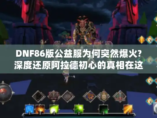 DNF86版公益服为何突然爆火?深度还原阿拉德初心的真相在这里 DNF86版公益服为何突然爆火?深度还原阿拉德初心的真相在这里