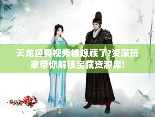 天龙经典视频被隐藏了?资深玩家带你解锁宝藏资源库!