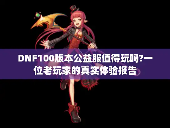 DNF100版本公益服值得玩吗?一位老玩家的真实体验报告