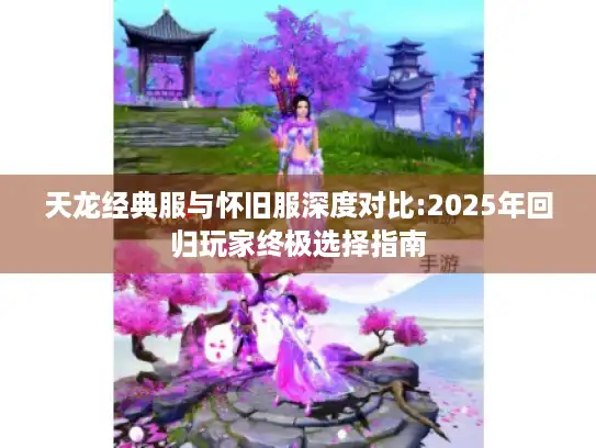 天龙经典服与怀旧服深度对比:2025年回归玩家终极选择指南 天龙经典服与怀旧服深度对比:2025年回归玩家终极选择指南