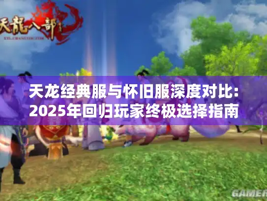 天龙经典服与怀旧服深度对比:2025年回归玩家终极选择指南 天龙经典服与怀旧服深度对比:2025年回归玩家终极选择指南