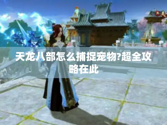 天龙八部怎么捕捉宠物?超全攻略在此 天龙八部怎么捕捉宠物?超全攻略在此