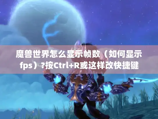 魔兽世界怎么显示帧数（如何显示fps）?按Ctrl+R或这样改快捷键