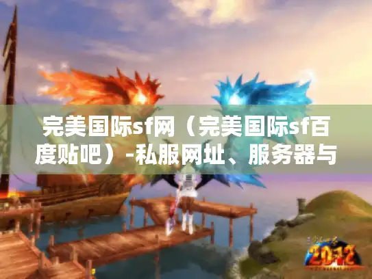 完美国际sf网（完美国际sf百度贴吧）-私服网址、服务器与发布网全解析