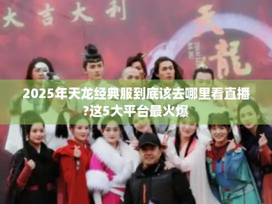 2025年天龙经典服到底该去哪里看直播?这5大平台最火爆 2025年天龙经典服到底该去哪里看直播?这5大平台最火爆
