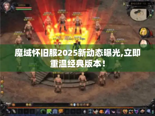 魔域怀旧服2025新动态曝光,立即重温经典版本! 魔域怀旧服2025新动态曝光,立即重温经典版本!