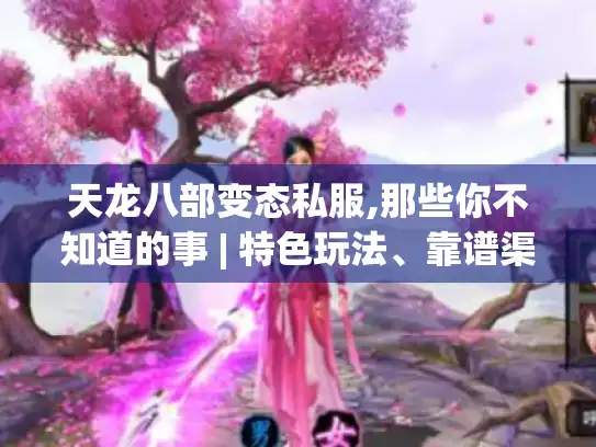 天龙八部变态私服,那些你不知道的事 | 特色玩法、靠谱渠道全揭秘 天龙八部变态私服,那些你不知道的事 | 特色玩法、靠谱渠道全揭秘