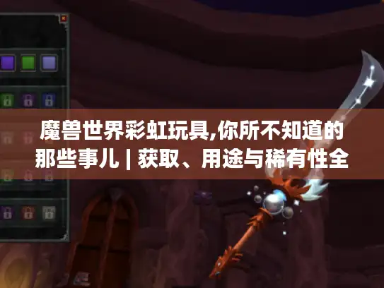 魔兽世界彩虹玩具,你所不知道的那些事儿 | 获取、用途与稀有性全揭秘 魔兽世界彩虹玩具,你所不知道的那些事儿 | 获取、用途与稀有性全揭秘