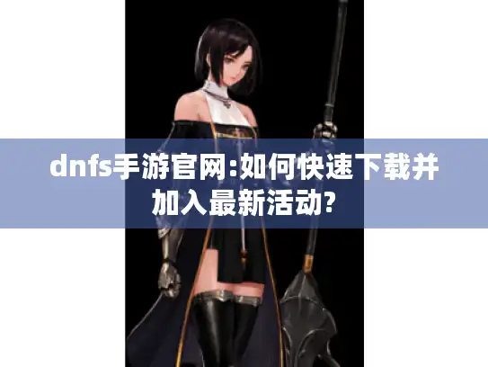 dnfs手游官网:如何快速下载并加入最新活动?
